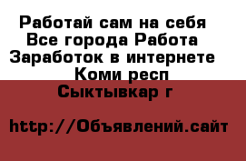 Работай сам на себя - Все города Работа » Заработок в интернете   . Коми респ.,Сыктывкар г.